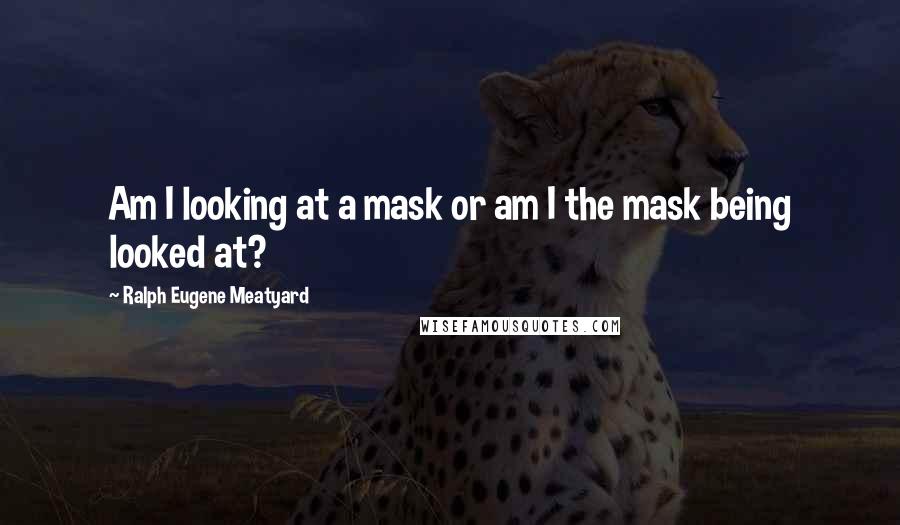 Ralph Eugene Meatyard Quotes: Am I looking at a mask or am I the mask being looked at?