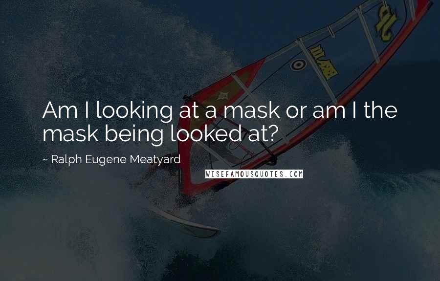 Ralph Eugene Meatyard Quotes: Am I looking at a mask or am I the mask being looked at?