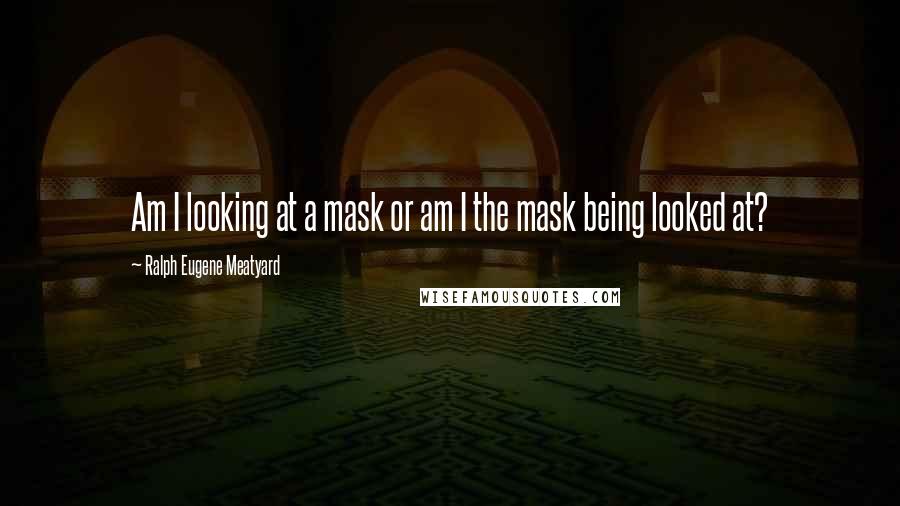 Ralph Eugene Meatyard Quotes: Am I looking at a mask or am I the mask being looked at?
