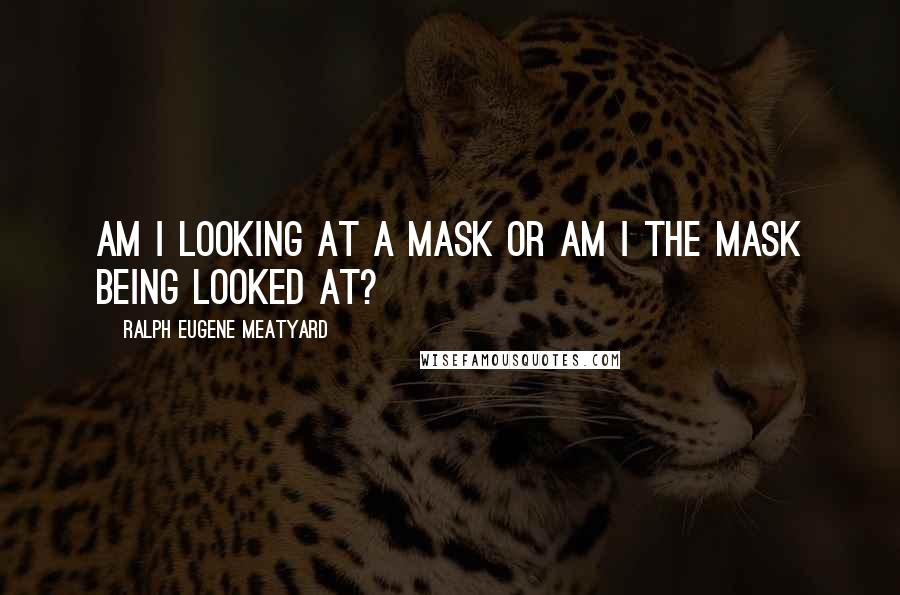 Ralph Eugene Meatyard Quotes: Am I looking at a mask or am I the mask being looked at?