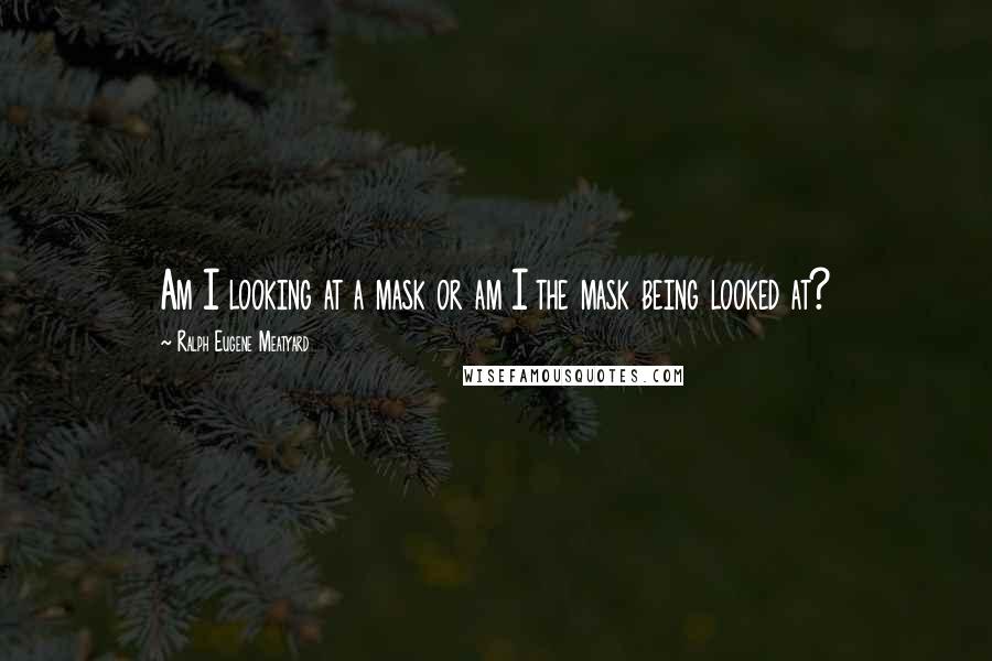 Ralph Eugene Meatyard Quotes: Am I looking at a mask or am I the mask being looked at?