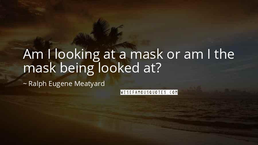 Ralph Eugene Meatyard Quotes: Am I looking at a mask or am I the mask being looked at?