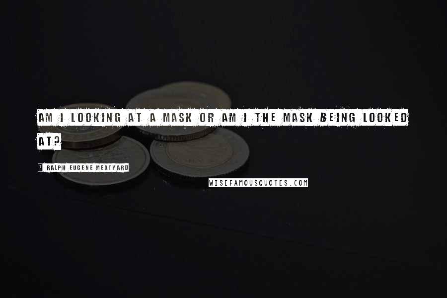 Ralph Eugene Meatyard Quotes: Am I looking at a mask or am I the mask being looked at?