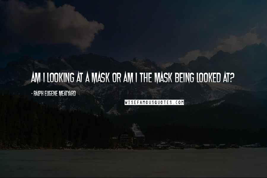 Ralph Eugene Meatyard Quotes: Am I looking at a mask or am I the mask being looked at?