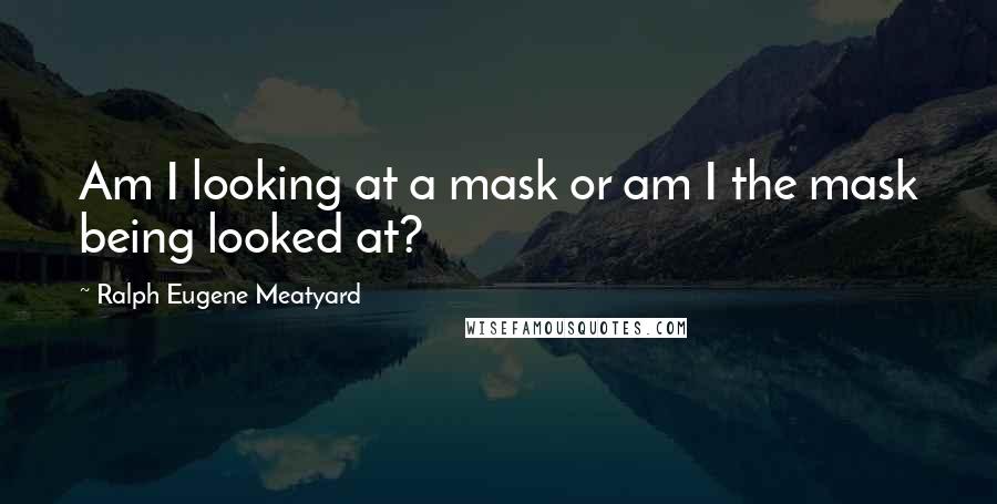 Ralph Eugene Meatyard Quotes: Am I looking at a mask or am I the mask being looked at?