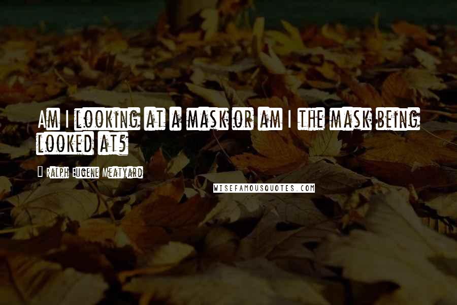Ralph Eugene Meatyard Quotes: Am I looking at a mask or am I the mask being looked at?