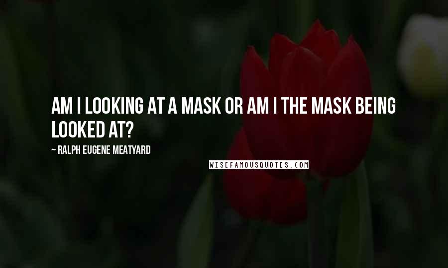 Ralph Eugene Meatyard Quotes: Am I looking at a mask or am I the mask being looked at?