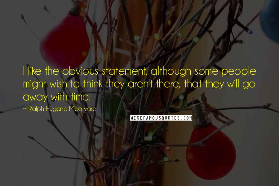 Ralph Eugene Meatyard Quotes: I like the obvious statement, although some people might wish to think they aren't there, that they will go away with time.