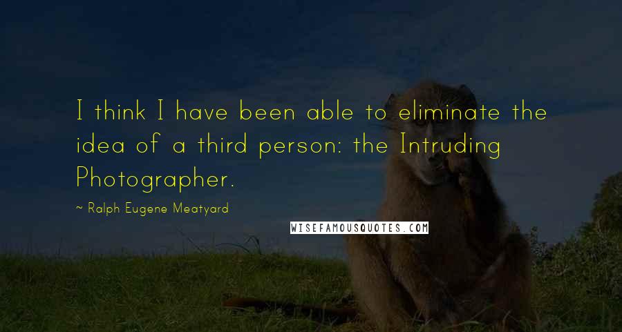 Ralph Eugene Meatyard Quotes: I think I have been able to eliminate the idea of a third person: the Intruding Photographer.