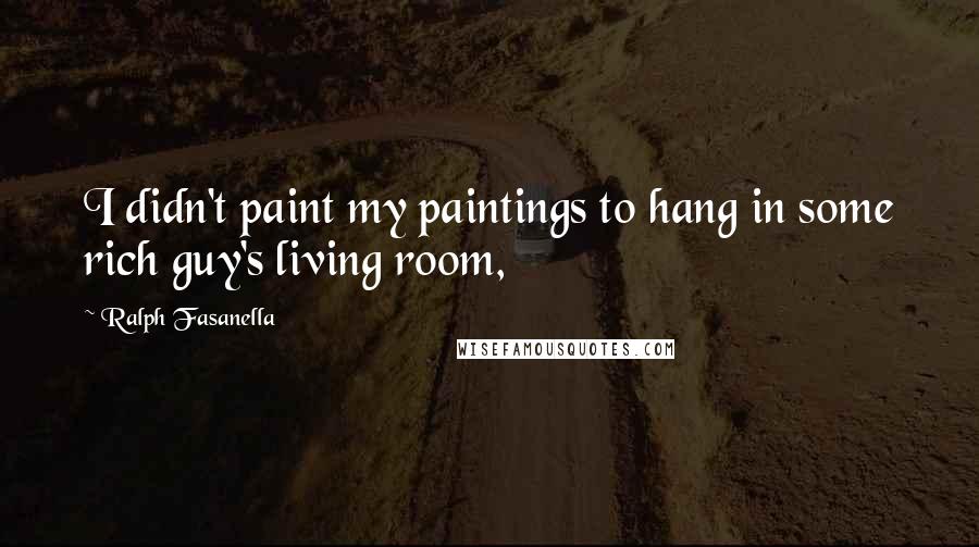 Ralph Fasanella Quotes: I didn't paint my paintings to hang in some rich guy's living room,