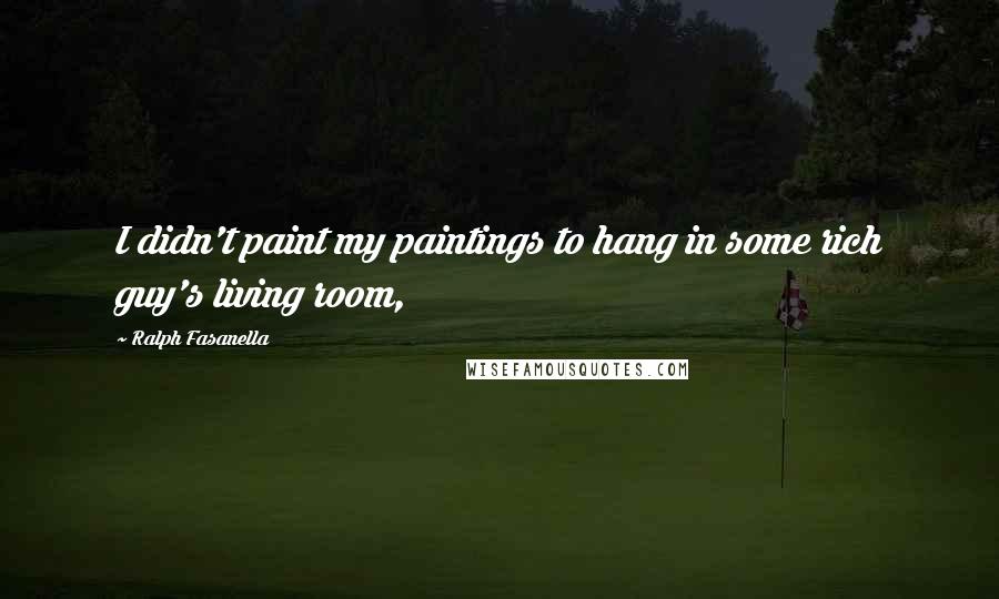 Ralph Fasanella Quotes: I didn't paint my paintings to hang in some rich guy's living room,