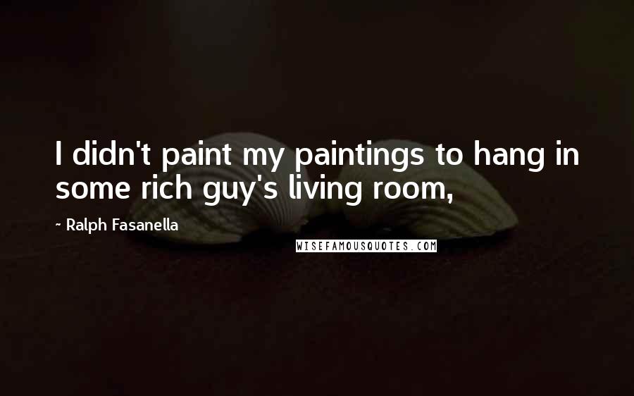 Ralph Fasanella Quotes: I didn't paint my paintings to hang in some rich guy's living room,