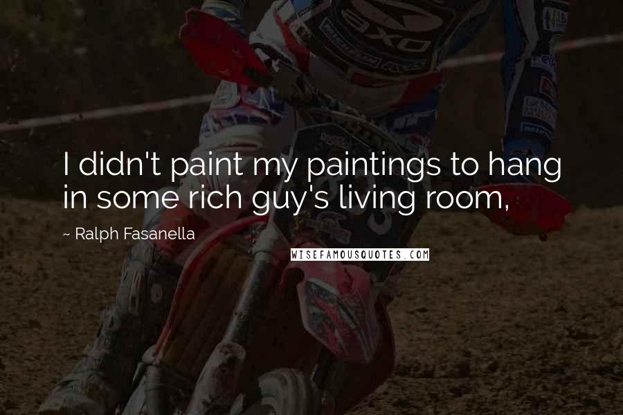 Ralph Fasanella Quotes: I didn't paint my paintings to hang in some rich guy's living room,