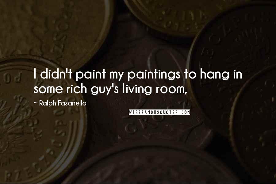 Ralph Fasanella Quotes: I didn't paint my paintings to hang in some rich guy's living room,