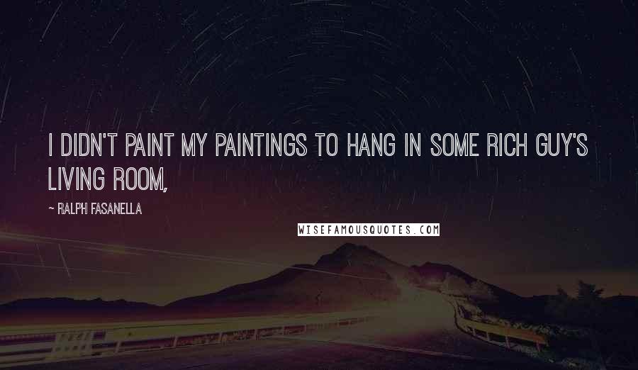 Ralph Fasanella Quotes: I didn't paint my paintings to hang in some rich guy's living room,