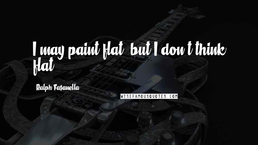 Ralph Fasanella Quotes: I may paint flat, but I don't think flat.