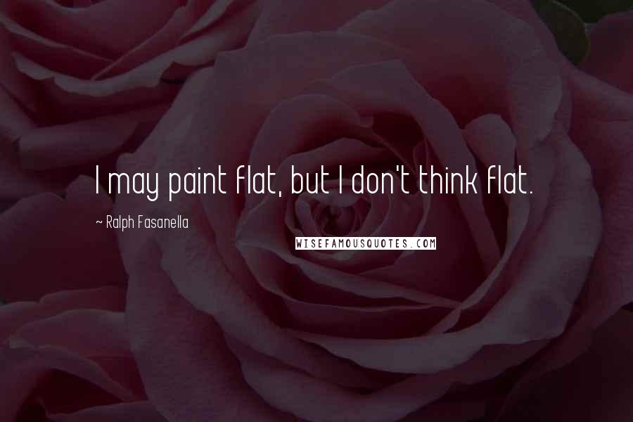 Ralph Fasanella Quotes: I may paint flat, but I don't think flat.