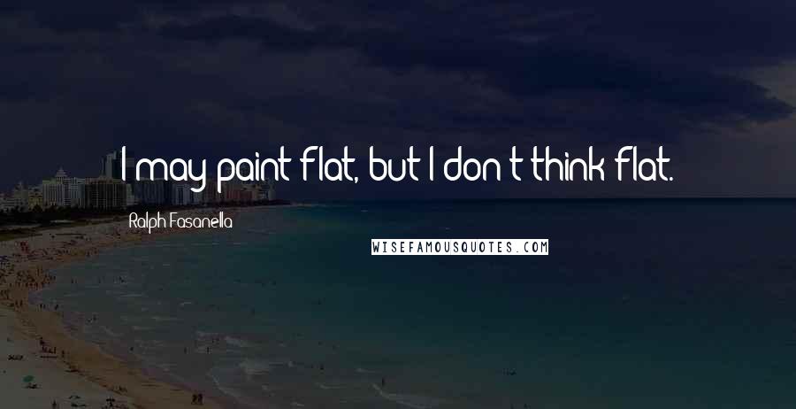 Ralph Fasanella Quotes: I may paint flat, but I don't think flat.