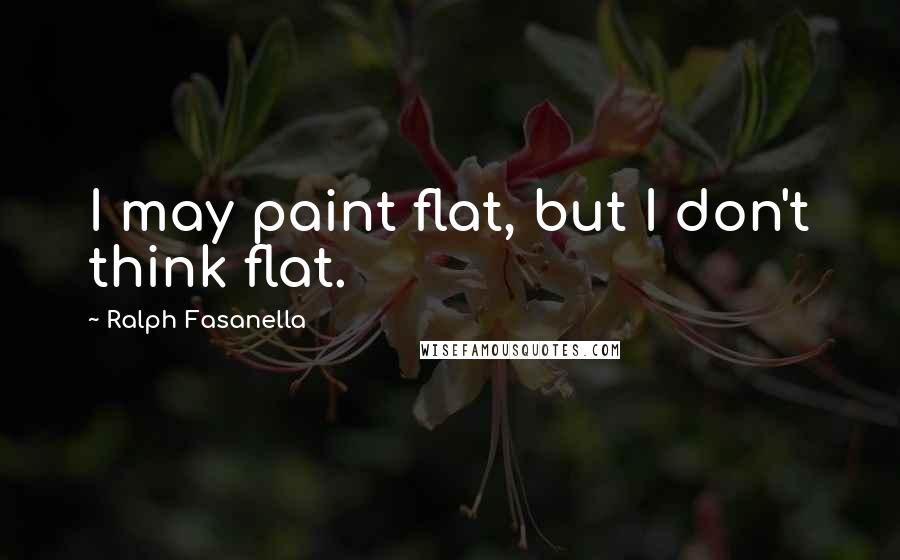 Ralph Fasanella Quotes: I may paint flat, but I don't think flat.