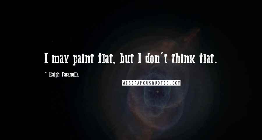 Ralph Fasanella Quotes: I may paint flat, but I don't think flat.