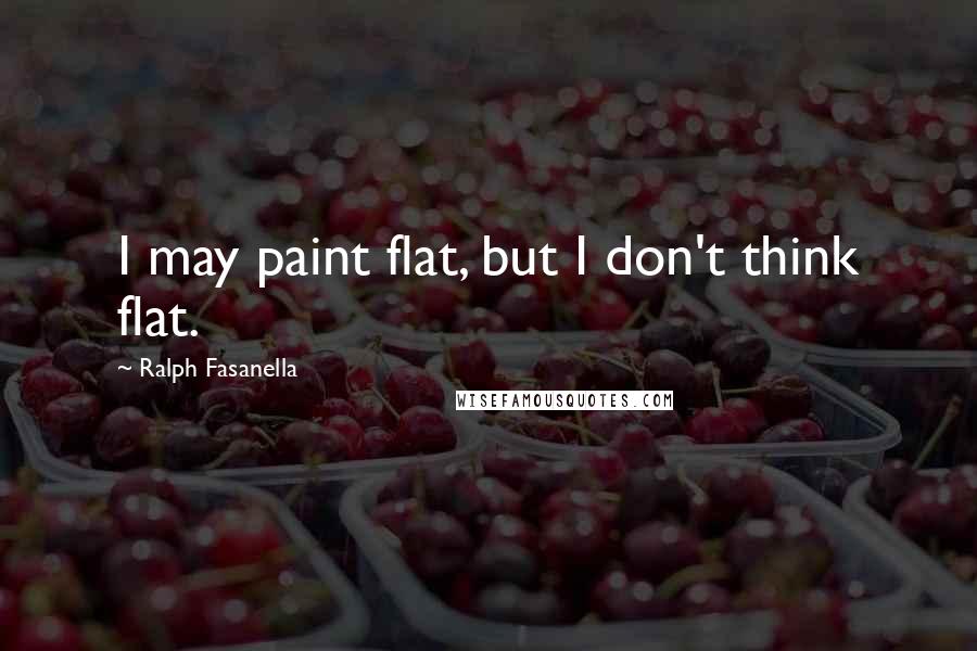 Ralph Fasanella Quotes: I may paint flat, but I don't think flat.