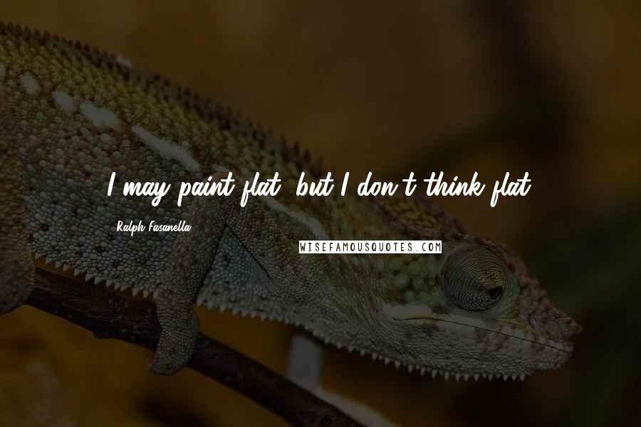 Ralph Fasanella Quotes: I may paint flat, but I don't think flat.