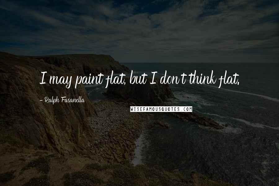 Ralph Fasanella Quotes: I may paint flat, but I don't think flat.