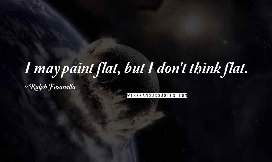 Ralph Fasanella Quotes: I may paint flat, but I don't think flat.