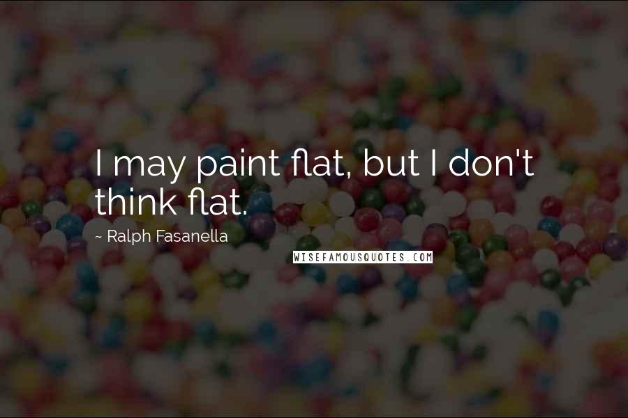 Ralph Fasanella Quotes: I may paint flat, but I don't think flat.