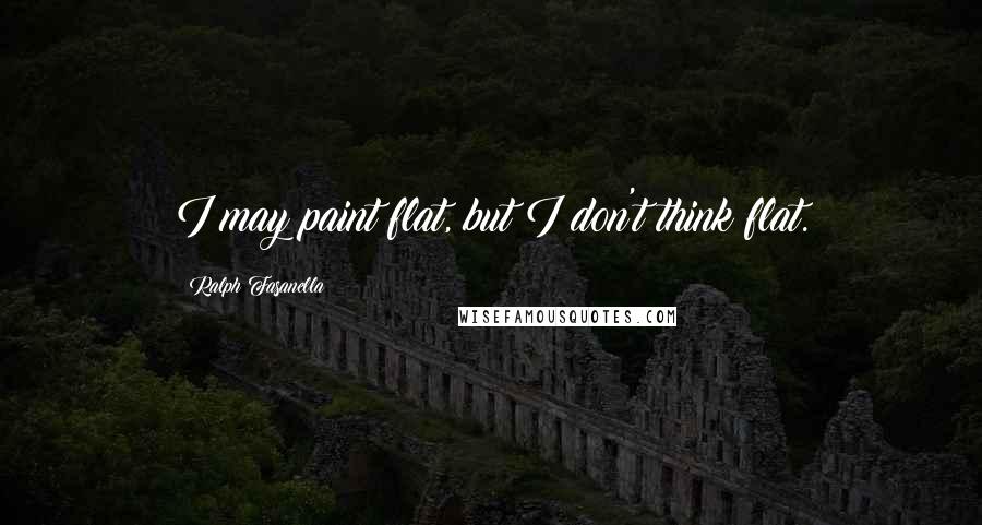 Ralph Fasanella Quotes: I may paint flat, but I don't think flat.
