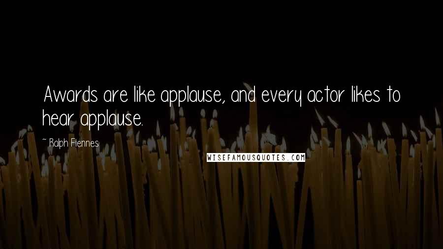 Ralph Fiennes Quotes: Awards are like applause, and every actor likes to hear applause.