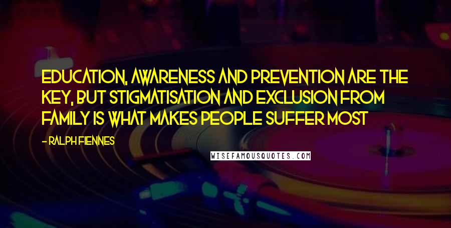 Ralph Fiennes Quotes: Education, awareness and prevention are the key, but stigmatisation and exclusion from family is what makes people suffer most