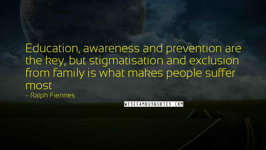 Ralph Fiennes Quotes: Education, awareness and prevention are the key, but stigmatisation and exclusion from family is what makes people suffer most