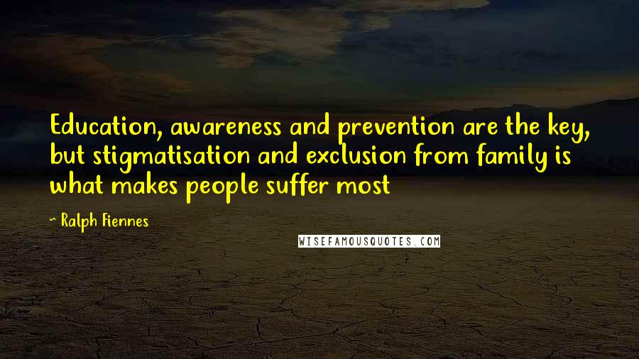 Ralph Fiennes Quotes: Education, awareness and prevention are the key, but stigmatisation and exclusion from family is what makes people suffer most