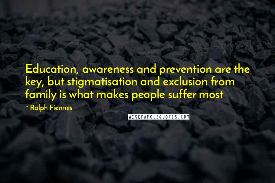 Ralph Fiennes Quotes: Education, awareness and prevention are the key, but stigmatisation and exclusion from family is what makes people suffer most