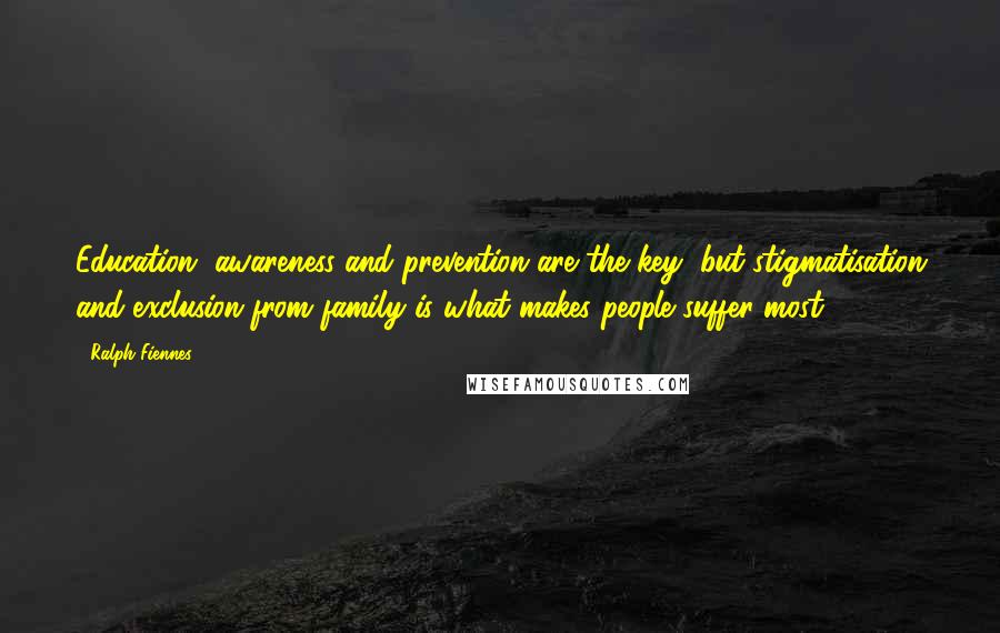 Ralph Fiennes Quotes: Education, awareness and prevention are the key, but stigmatisation and exclusion from family is what makes people suffer most