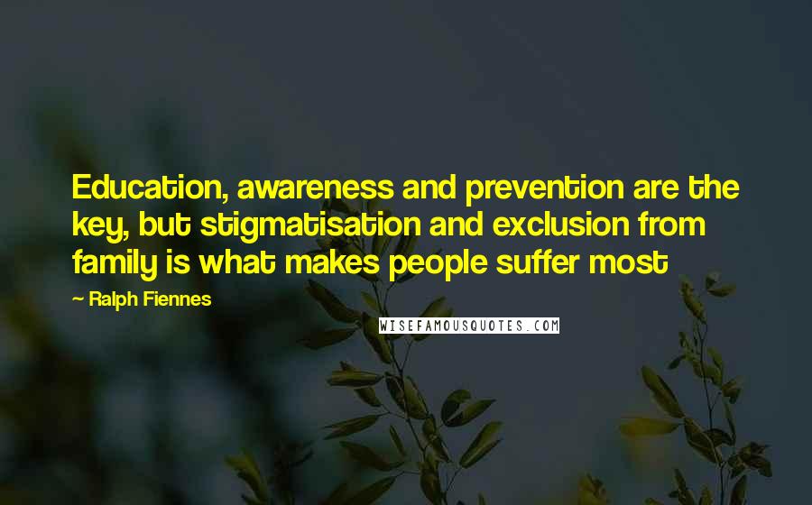 Ralph Fiennes Quotes: Education, awareness and prevention are the key, but stigmatisation and exclusion from family is what makes people suffer most