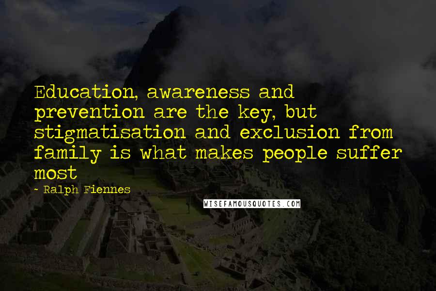 Ralph Fiennes Quotes: Education, awareness and prevention are the key, but stigmatisation and exclusion from family is what makes people suffer most