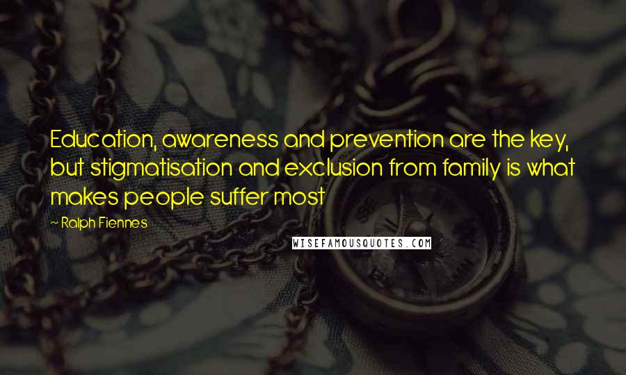 Ralph Fiennes Quotes: Education, awareness and prevention are the key, but stigmatisation and exclusion from family is what makes people suffer most