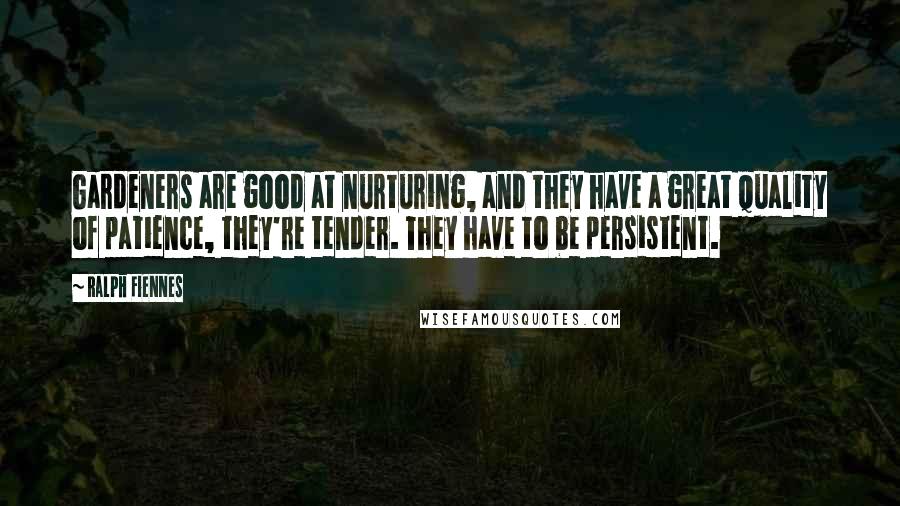 Ralph Fiennes Quotes: Gardeners are good at nurturing, and they have a great quality of patience, they're tender. They have to be persistent.