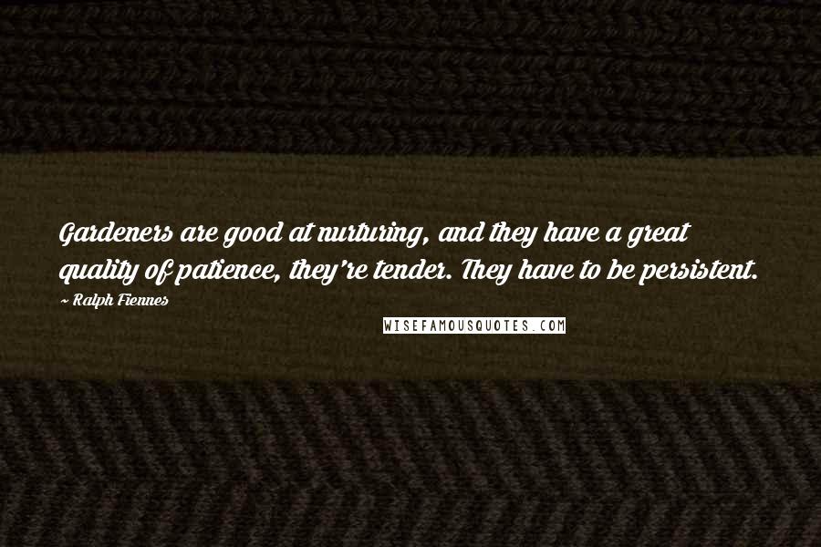 Ralph Fiennes Quotes: Gardeners are good at nurturing, and they have a great quality of patience, they're tender. They have to be persistent.