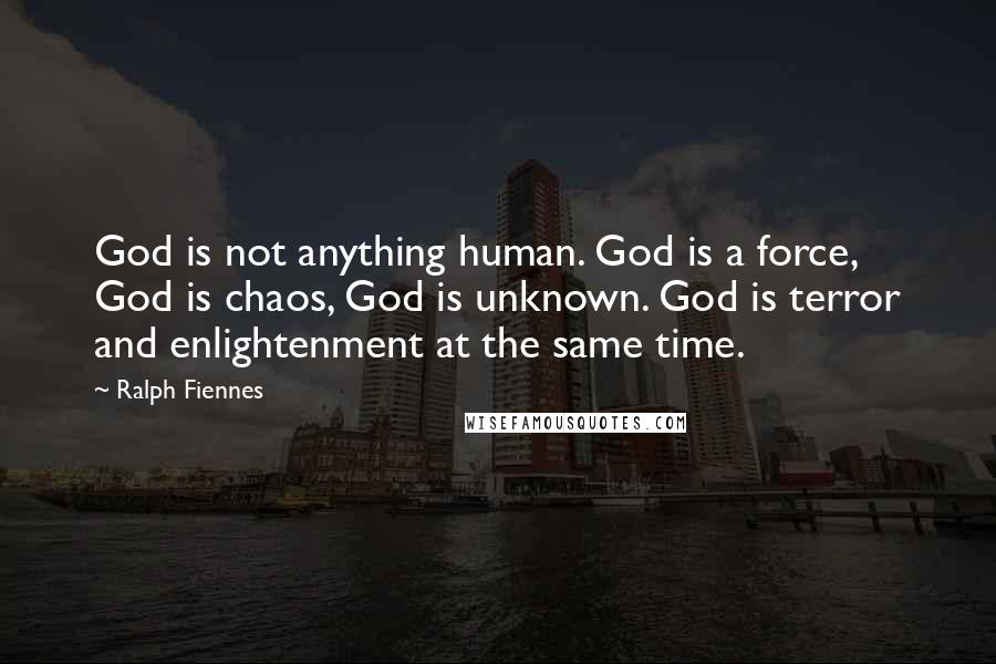 Ralph Fiennes Quotes: God is not anything human. God is a force, God is chaos, God is unknown. God is terror and enlightenment at the same time.