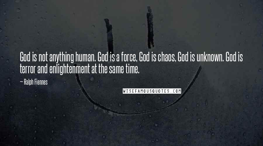 Ralph Fiennes Quotes: God is not anything human. God is a force, God is chaos, God is unknown. God is terror and enlightenment at the same time.
