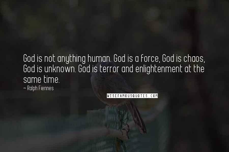Ralph Fiennes Quotes: God is not anything human. God is a force, God is chaos, God is unknown. God is terror and enlightenment at the same time.
