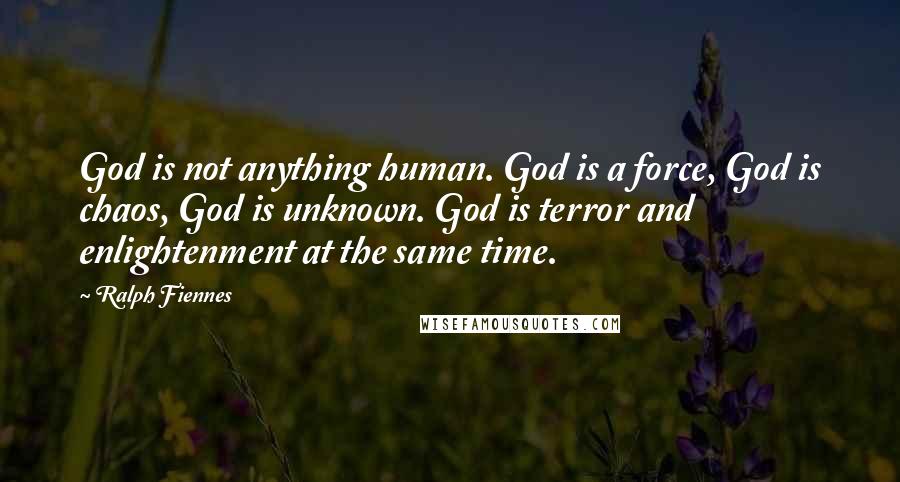 Ralph Fiennes Quotes: God is not anything human. God is a force, God is chaos, God is unknown. God is terror and enlightenment at the same time.