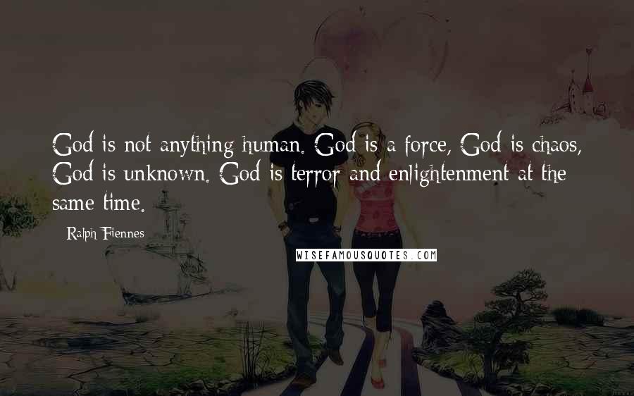 Ralph Fiennes Quotes: God is not anything human. God is a force, God is chaos, God is unknown. God is terror and enlightenment at the same time.