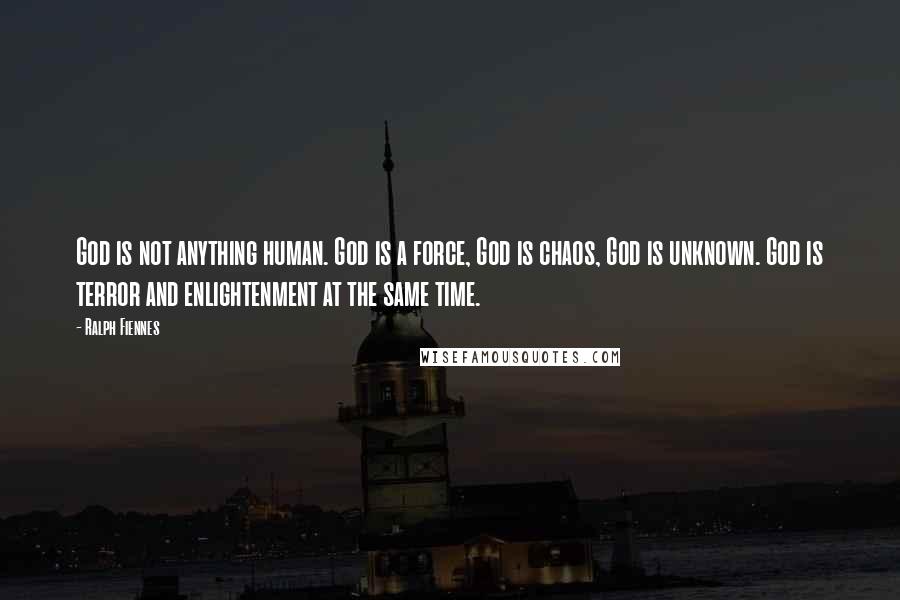 Ralph Fiennes Quotes: God is not anything human. God is a force, God is chaos, God is unknown. God is terror and enlightenment at the same time.