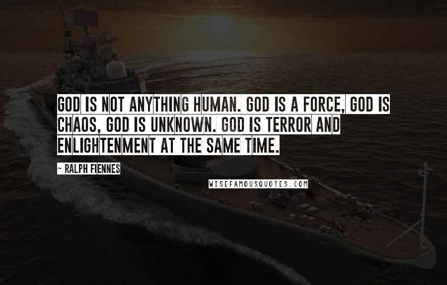 Ralph Fiennes Quotes: God is not anything human. God is a force, God is chaos, God is unknown. God is terror and enlightenment at the same time.