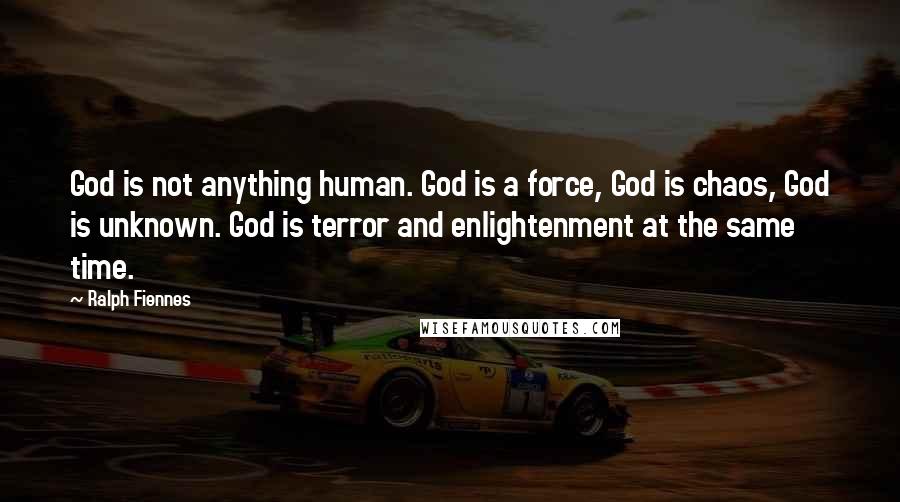 Ralph Fiennes Quotes: God is not anything human. God is a force, God is chaos, God is unknown. God is terror and enlightenment at the same time.
