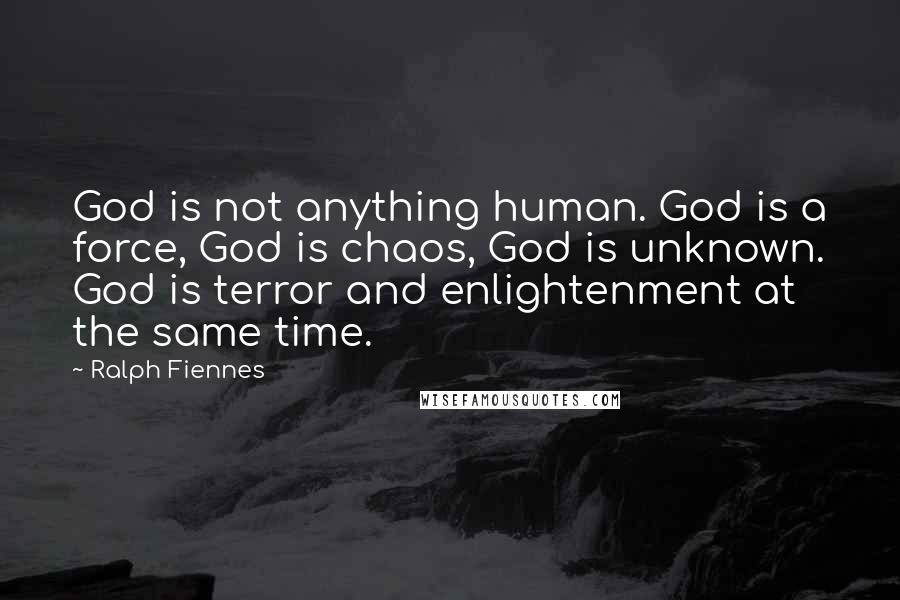 Ralph Fiennes Quotes: God is not anything human. God is a force, God is chaos, God is unknown. God is terror and enlightenment at the same time.